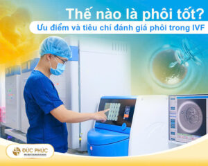 Thế nào là phôi tốt? Ưu điểm và tiêu chí đánh giá phôi trong IVF